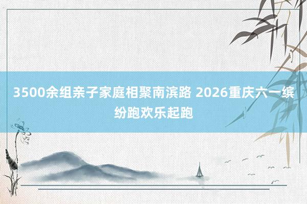 3500余组亲子家庭相聚南滨路 2026重庆六一缤纷跑欢乐起跑