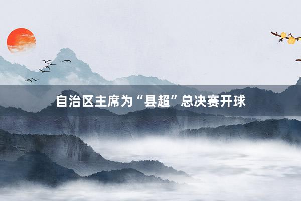 自治区主席为“县超”总决赛开球