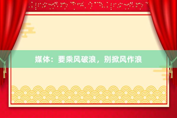 媒体：要乘风破浪，别掀风作浪