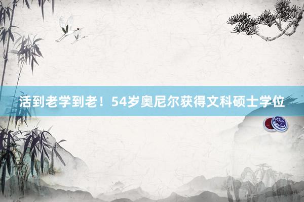 活到老学到老！54岁奥尼尔获得文科硕士学位