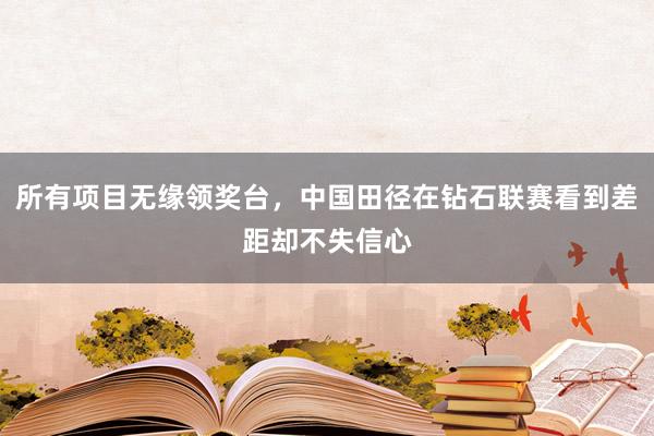 所有项目无缘领奖台，中国田径在钻石联赛看到差距却不失信心