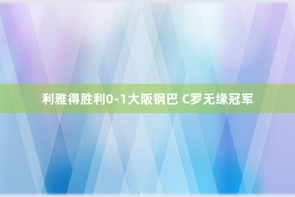 利雅得胜利0-1大阪钢巴 C罗无缘冠军