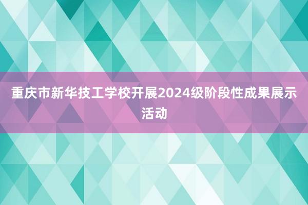 重庆市新华技工学校开展2024级阶段性成果展示活动