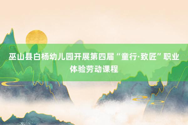 巫山县白杨幼儿园开展第四届“童行·致匠”职业体验劳动课程