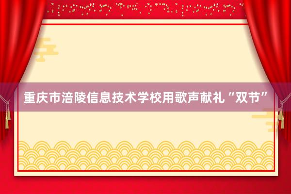 重庆市涪陵信息技术学校用歌声献礼“双节”