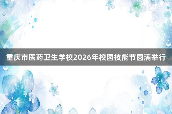 重庆市医药卫生学校2026年校园技能节圆满举行